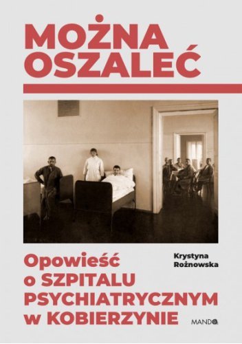 Można oszaleć. Opowieść o szpitalu psychiatrycznym w Kobierzynie