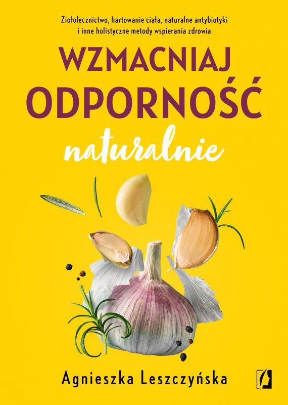 Wzmacniaj odporność naturalnie. Ziołolecznictwo, hartowanie ciała, naturalne antybiotyki i inne holi