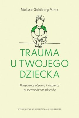 Trauma u twojego dziecka. Rozpoznaj objawy i wspieraj w powrocie do zdrowia