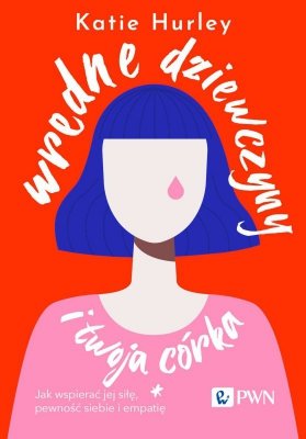 Wredne dziewczyny i twoja córka. Jak wspierać jej siłę, pewność siebie i empatię