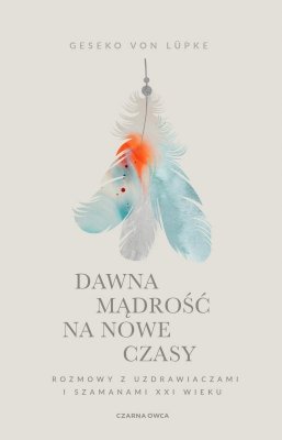 Dawna mądrość na nowe czasy. Rozmowy z uzdrawiaczami i szamanami XXI wieku wyd. 2025