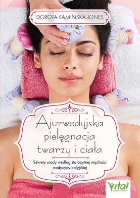 Ajurwedyjska pielęgnacja twarzy i ciała. Sekrety urody według starożytnej mądrości medycyny indyjskiej