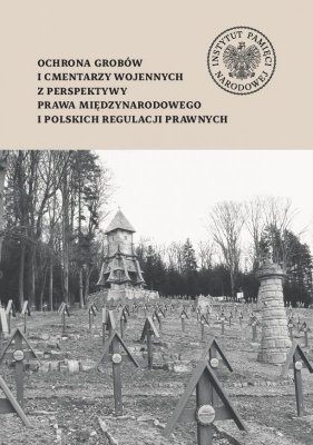 Ochrona grobów i cmentarzy wojennych z perspektywy prawa międzynarodowego i polskich regulacji prawnych