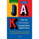 Jak stać się szczęśliwym mężczyzną. Odkryj najsilniejszą, najlepszą i najodważniejszą wersję siebie