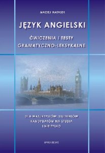 Język angielski. Ćwiczenia i testy gramatyczno-leksykalne dla maturzystów, studentów, kandydatów na studia i nie tylko 