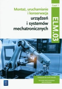 Montaż, uruchamianie i konserwacja urządzeń i systemów mechatronicznych. ELM.03. Technik mechatronik i mechatronik. Część 1