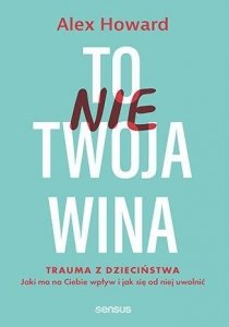 To nie Twoja wina. Trauma z dzieciństwa: jaki ma na Ciebie wpływ i jak się od niej uwolnić