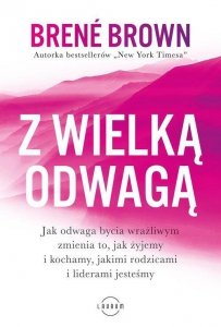 Z wielką odwagą. Jak odwaga bycia wrażliwym zmienia to, jak żyjemy i kochamy