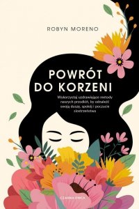 Powrót do korzeni. Wykorzystaj uzdrawiające metody naszych przodkiń, by odnaleźć swoją duszę, spokój