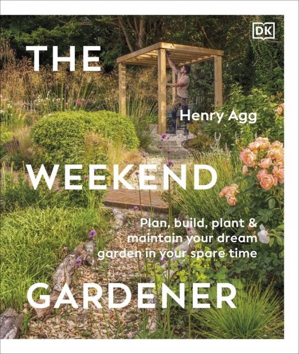 The Weekend Gardener. Plan, Build, Plant & Maintain Your Dream Garden in Your Spare Time