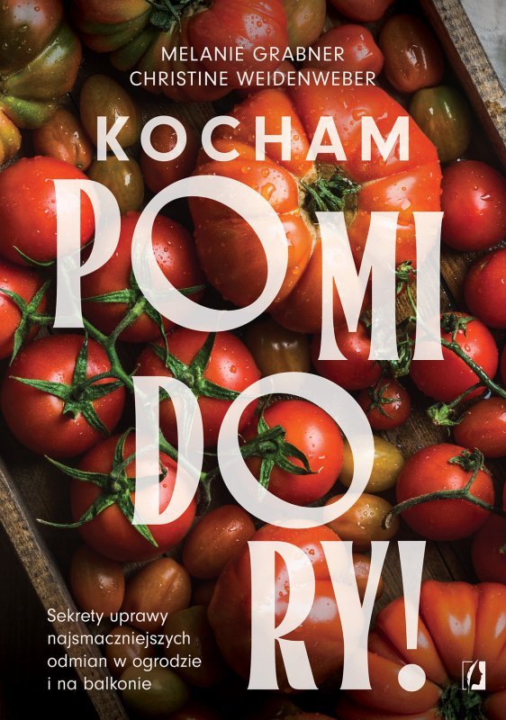 Kocham pomidory! Sekrety uprawy najsmaczniejszych odmian w ogrodzie i na balkonie.