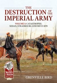 The Destruction of the Imperial Army Vol. 4: Catastrophe: Sedan, Strasbourg and Metz 1870 