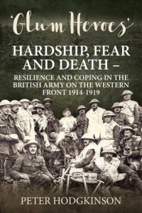 Glum Heroes: Hardship, Fear and Death - Resilience and Coping in the British Army on the Western Front 1914-1918