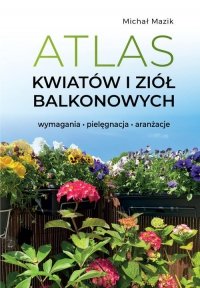 Atlas kwiatów i ziół balkonowych. Wymagania. Pielęgnacja. Aranżacje 
