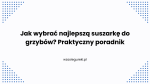 Jak wybrać najlepszą suszarkę do grzybów? Praktyczny poradnik