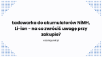Ładowarka do akumulatorów NiMH, Li-ion - na co zwrócić uwagę przy zakupie?