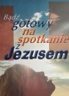 BĄDŹ GOTOWY NA SPOTKANIE Z JEZUSEM