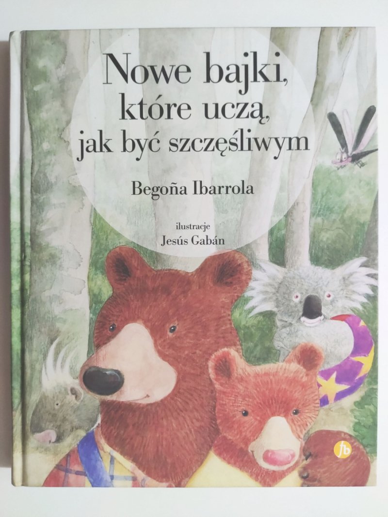 NOWE BAJKI, KTÓRE UCZĄ, JAK BYĆ SZCZĘŚLIWYM - Begona Ibarrola
