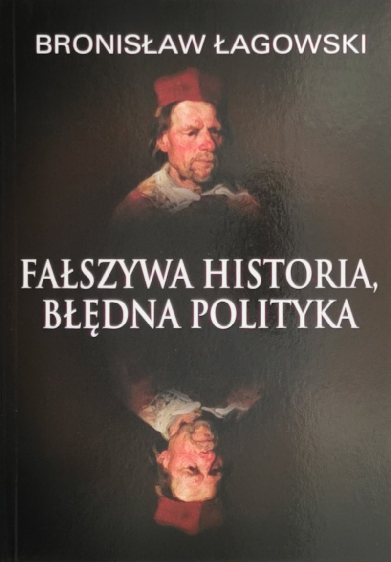 FAŁSZYWA HISTORIA, BŁĘDNA POLITYKA - Bronisław Łagowski